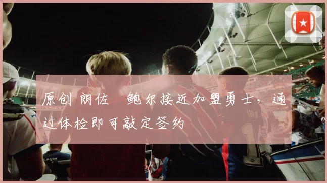 原创 朗佐・鲍尔接近加盟勇士，通过体检即可敲定签约