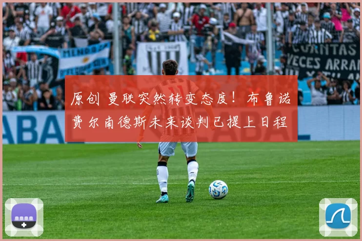 原创 曼联突然转变态度！布鲁诺・费尔南德斯未来谈判已提上日程