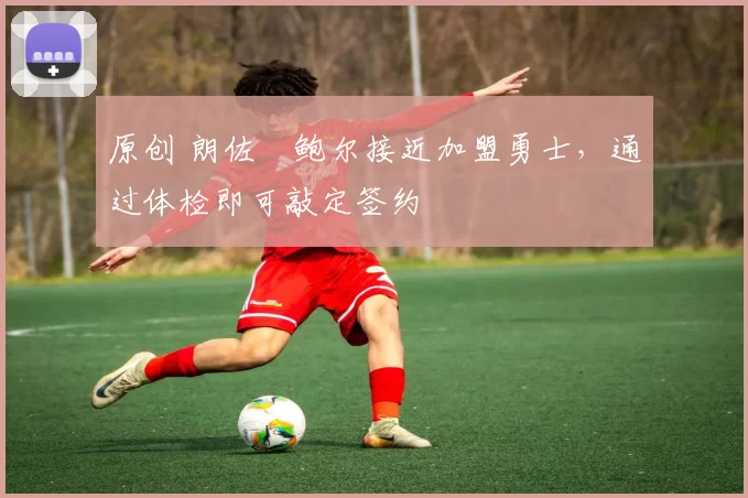 原创 朗佐・鲍尔接近加盟勇士，通过体检即可敲定签约