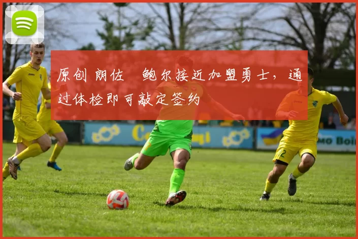 原创 朗佐・鲍尔接近加盟勇士，通过体检即可敲定签约