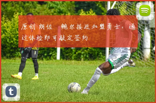 原创 朗佐・鲍尔接近加盟勇士，通过体检即可敲定签约