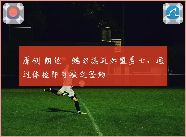 原创 朗佐・鲍尔接近加盟勇士，通过体检即可敲定签约