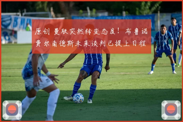 原创 曼联突然转变态度！布鲁诺・费尔南德斯未来谈判已提上日程