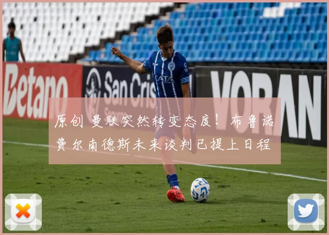 原创 曼联突然转变态度！布鲁诺・费尔南德斯未来谈判已提上日程