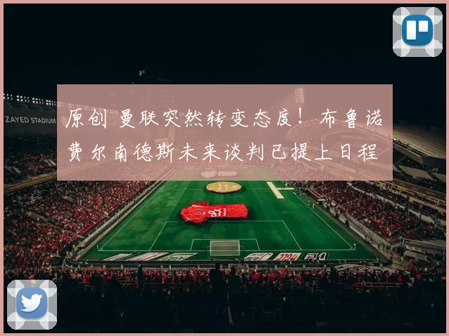 原创 曼联突然转变态度！布鲁诺・费尔南德斯未来谈判已提上日程