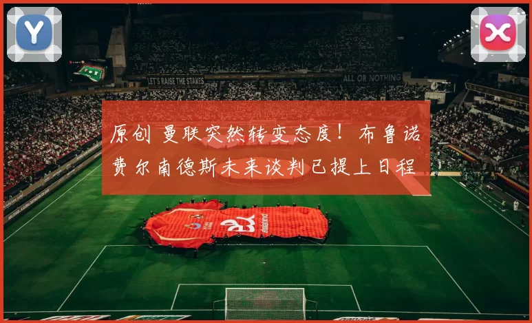 原创 曼联突然转变态度！布鲁诺・费尔南德斯未来谈判已提上日程