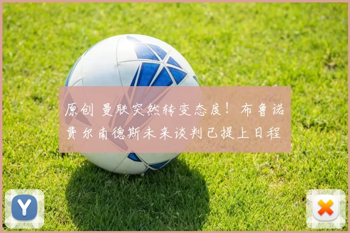 原创 曼联突然转变态度！布鲁诺・费尔南德斯未来谈判已提上日程