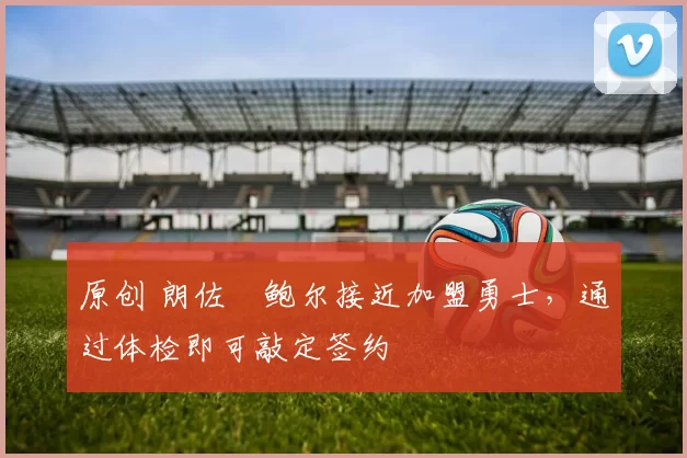 原创 朗佐・鲍尔接近加盟勇士，通过体检即可敲定签约