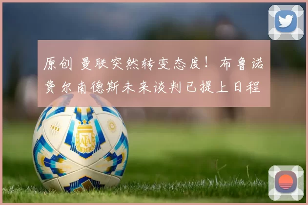 原创 曼联突然转变态度！布鲁诺・费尔南德斯未来谈判已提上日程