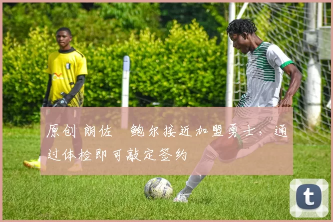 原创 朗佐・鲍尔接近加盟勇士，通过体检即可敲定签约