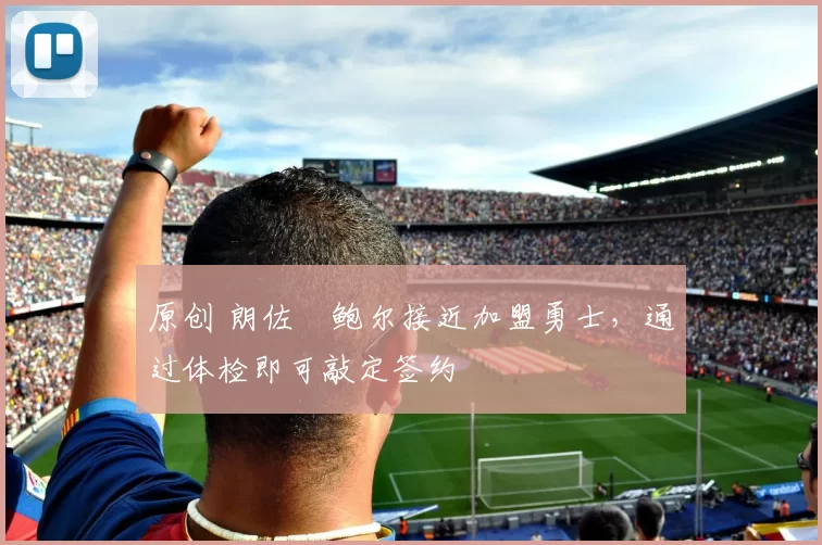 原创 朗佐・鲍尔接近加盟勇士，通过体检即可敲定签约