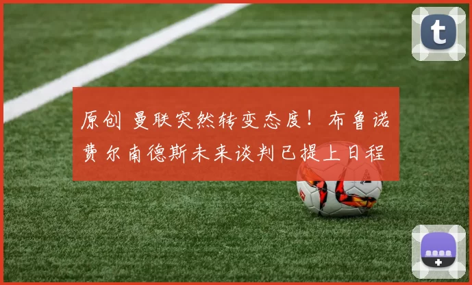 原创 曼联突然转变态度！布鲁诺・费尔南德斯未来谈判已提上日程