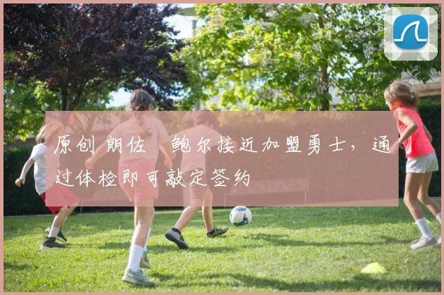 原创 朗佐・鲍尔接近加盟勇士，通过体检即可敲定签约