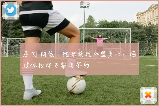 原创 朗佐・鲍尔接近加盟勇士，通过体检即可敲定签约