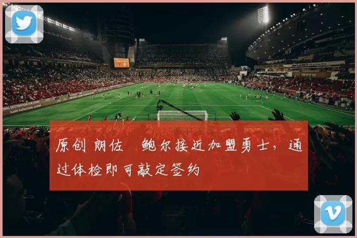 原创 朗佐・鲍尔接近加盟勇士，通过体检即可敲定签约