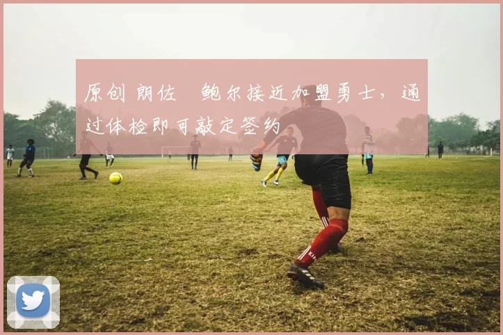 原创 朗佐・鲍尔接近加盟勇士，通过体检即可敲定签约