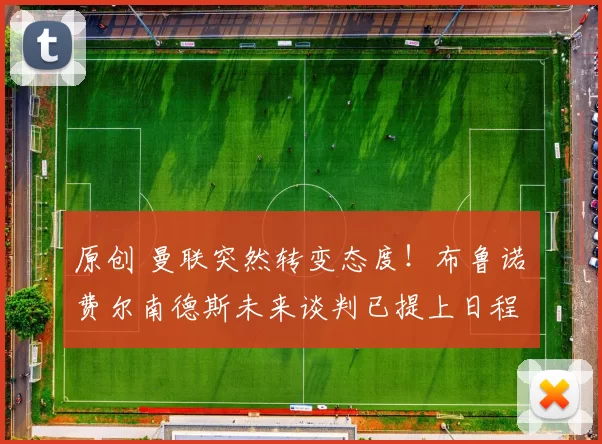 原创 曼联突然转变态度！布鲁诺・费尔南德斯未来谈判已提上日程