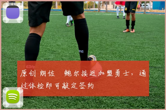 原创 朗佐・鲍尔接近加盟勇士，通过体检即可敲定签约