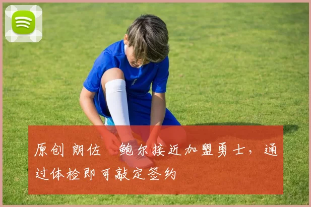 原创 朗佐・鲍尔接近加盟勇士，通过体检即可敲定签约