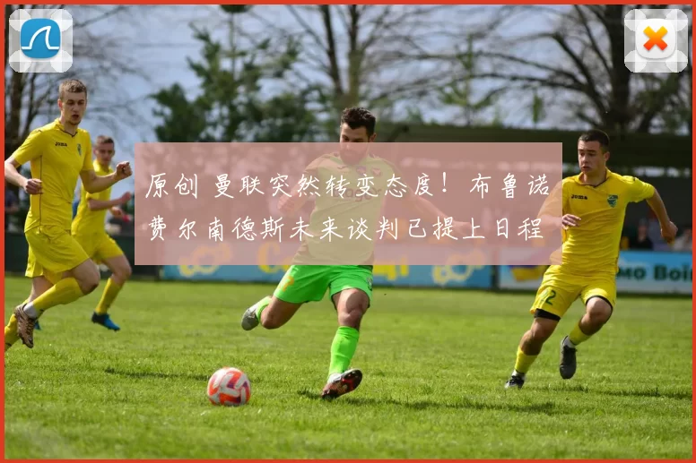 原创 曼联突然转变态度！布鲁诺・费尔南德斯未来谈判已提上日程