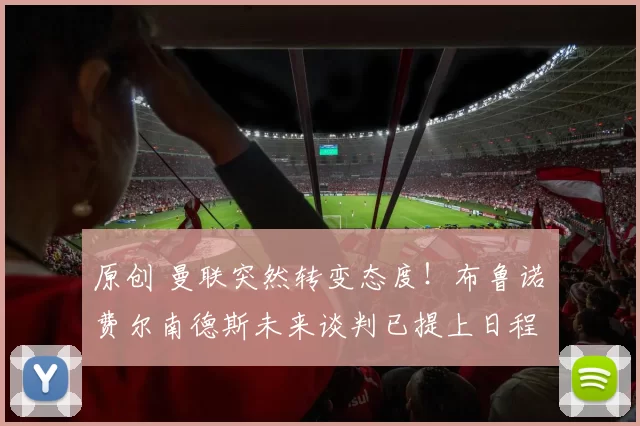 原创 曼联突然转变态度！布鲁诺・费尔南德斯未来谈判已提上日程