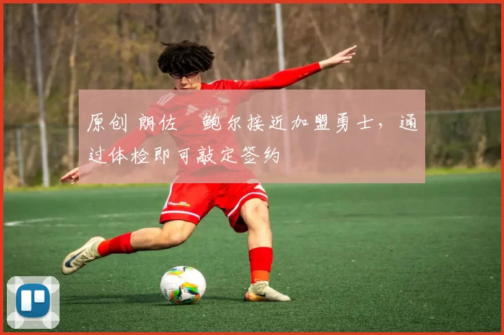 原创 朗佐・鲍尔接近加盟勇士，通过体检即可敲定签约