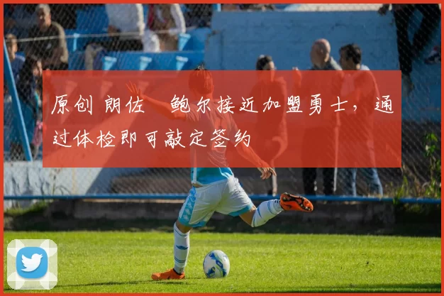 原创 朗佐・鲍尔接近加盟勇士，通过体检即可敲定签约