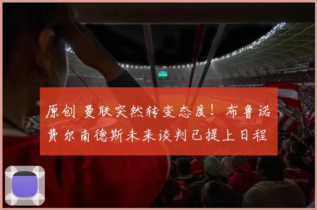 原创 曼联突然转变态度！布鲁诺・费尔南德斯未来谈判已提上日程