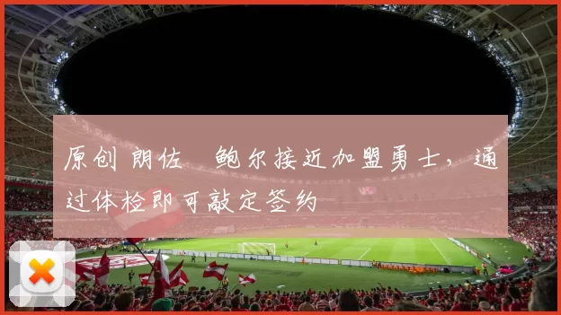 原创 朗佐・鲍尔接近加盟勇士，通过体检即可敲定签约