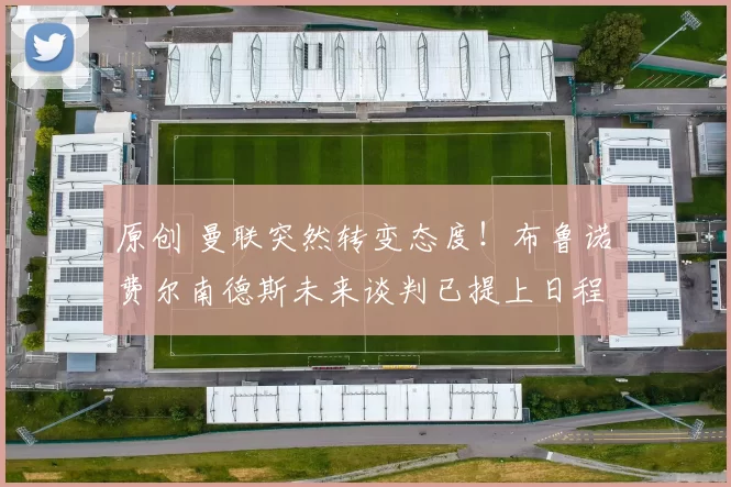 原创 曼联突然转变态度！布鲁诺・费尔南德斯未来谈判已提上日程