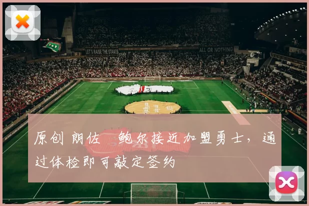 原创 朗佐・鲍尔接近加盟勇士，通过体检即可敲定签约