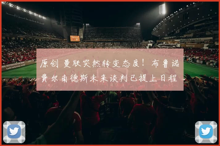 原创 曼联突然转变态度！布鲁诺・费尔南德斯未来谈判已提上日程