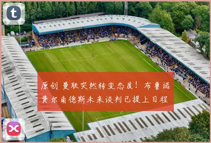 原创 曼联突然转变态度！布鲁诺・费尔南德斯未来谈判已提上日程