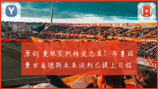 原创 曼联突然转变态度！布鲁诺・费尔南德斯未来谈判已提上日程