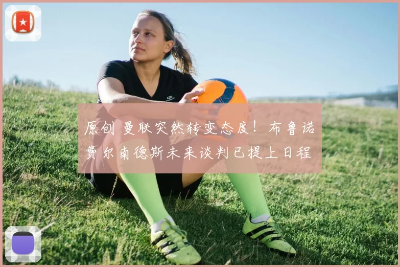 原创 曼联突然转变态度！布鲁诺・费尔南德斯未来谈判已提上日程