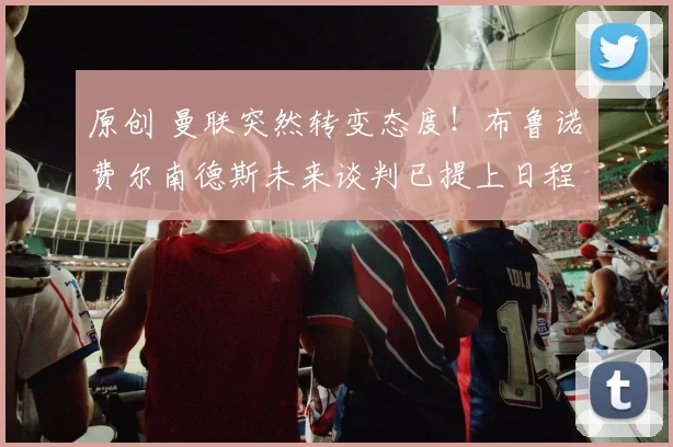 原创 曼联突然转变态度！布鲁诺・费尔南德斯未来谈判已提上日程