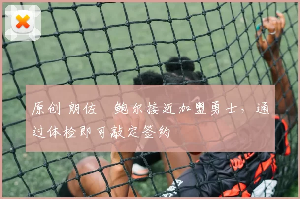 原创 朗佐・鲍尔接近加盟勇士，通过体检即可敲定签约