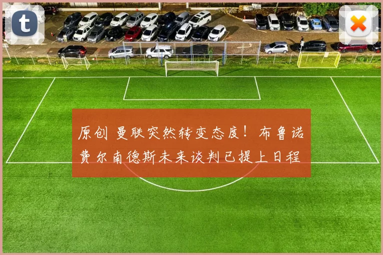 原创 曼联突然转变态度！布鲁诺・费尔南德斯未来谈判已提上日程