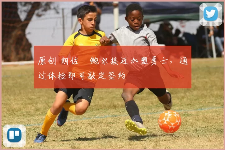 原创 朗佐・鲍尔接近加盟勇士，通过体检即可敲定签约