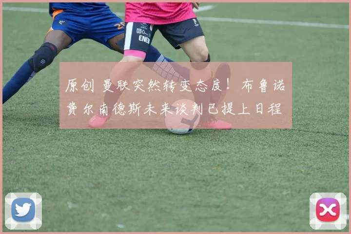 原创 曼联突然转变态度！布鲁诺・费尔南德斯未来谈判已提上日程