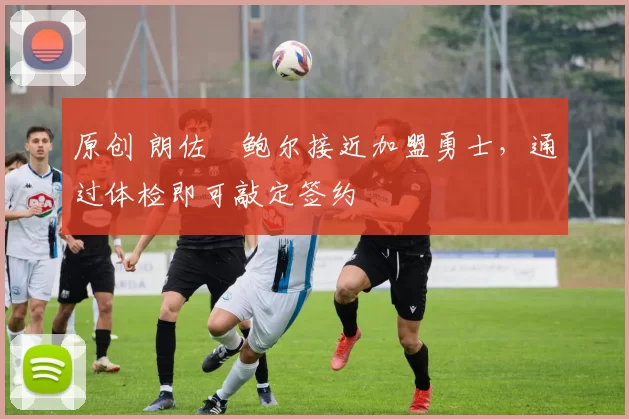 原创 朗佐・鲍尔接近加盟勇士，通过体检即可敲定签约