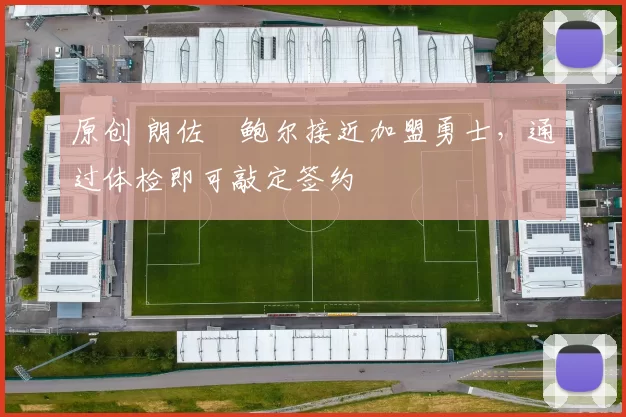 原创 朗佐・鲍尔接近加盟勇士，通过体检即可敲定签约