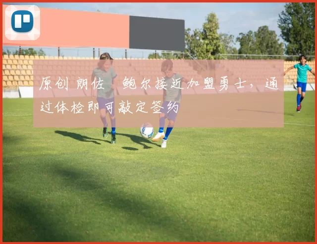 原创 朗佐・鲍尔接近加盟勇士，通过体检即可敲定签约