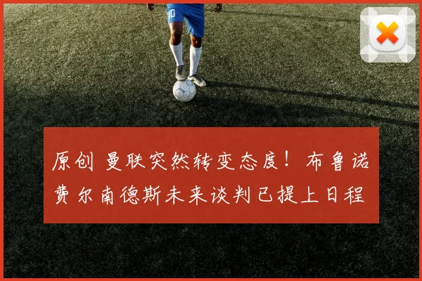 原创 曼联突然转变态度！布鲁诺・费尔南德斯未来谈判已提上日程