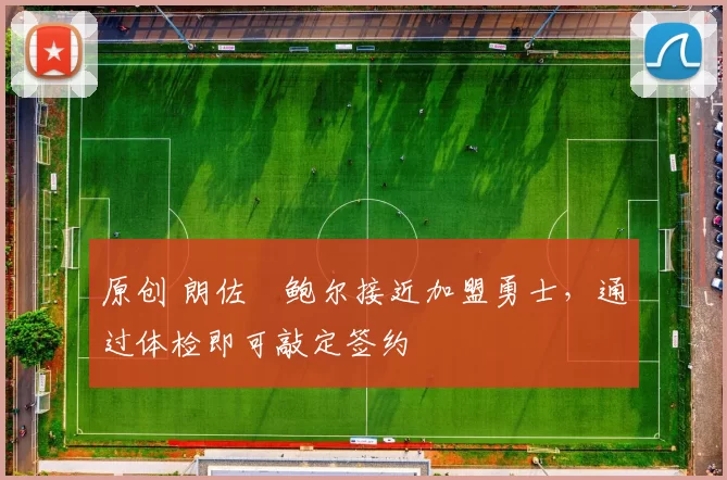 原创 朗佐・鲍尔接近加盟勇士，通过体检即可敲定签约