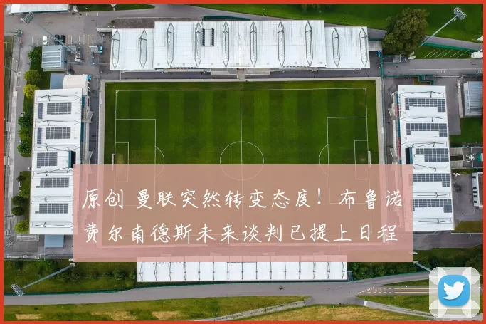 原创 曼联突然转变态度！布鲁诺・费尔南德斯未来谈判已提上日程