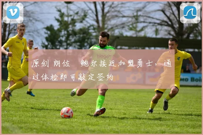 原创 朗佐・鲍尔接近加盟勇士，通过体检即可敲定签约