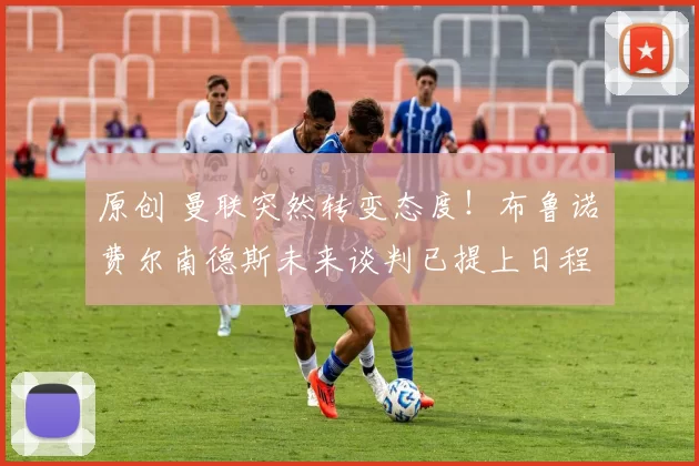 原创 曼联突然转变态度！布鲁诺・费尔南德斯未来谈判已提上日程