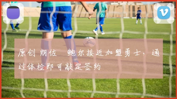 原创 朗佐・鲍尔接近加盟勇士，通过体检即可敲定签约