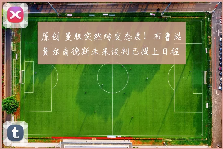 原创 曼联突然转变态度！布鲁诺・费尔南德斯未来谈判已提上日程